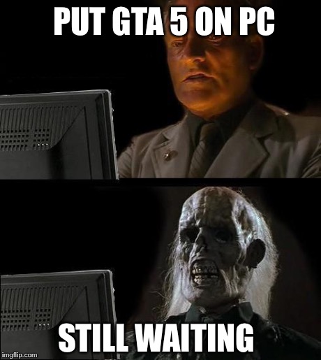 I'll Just Wait Here | PUT GTA 5 ON PC STILL WAITING | image tagged in memes,ill just wait here | made w/ Imgflip meme maker