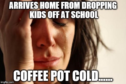 First World Problems Meme | ARRIVES HOME FROM DROPPING KIDS OFF AT SCHOOL COFFEE POT COLD...... | image tagged in memes,first world problems | made w/ Imgflip meme maker