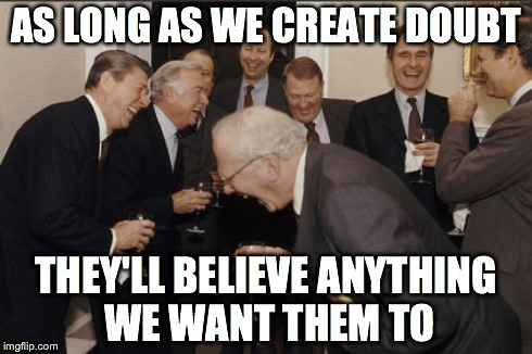 Laughing Men In Suits | AS LONG AS WE CREATE DOUBT THEY'LL BELIEVE ANYTHING WE WANT THEM TO | image tagged in memes,laughing men in suits | made w/ Imgflip meme maker