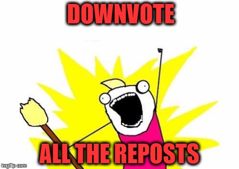 X All The Y Meme | DOWNVOTE ALL THE REPOSTS | image tagged in memes,x all the y | made w/ Imgflip meme maker