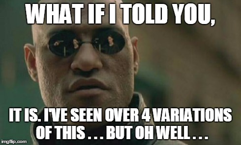 Matrix Morpheus Meme | WHAT IF I TOLD YOU, IT IS. I'VE SEEN OVER 4 VARIATIONS OF THIS . . . BUT OH WELL . . . | image tagged in memes,matrix morpheus | made w/ Imgflip meme maker