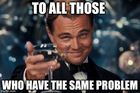 Leonardo Dicaprio Cheers Meme | TO ALL THOSE WHO HAVE THE SAME PROBLEM | image tagged in memes,leonardo dicaprio cheers | made w/ Imgflip meme maker
