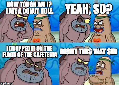 How Tough Are You | HOW TOUGH AM I? I ATE A DONUT HOLE. YEAH, SO? I DROPPED IT ON THE FLOOR OF THE CAFETERIA RIGHT THIS WAY SIR | image tagged in memes,how tough are you | made w/ Imgflip meme maker