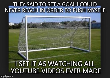 Goals | THEY SAID TO SET A GOAL I COULD NEVER REACH IN ORDER TO PUSH MYSELF. I SET IT AS WATCHING ALL YOUTUBE VIDEOS EVER MADE | image tagged in goals | made w/ Imgflip meme maker