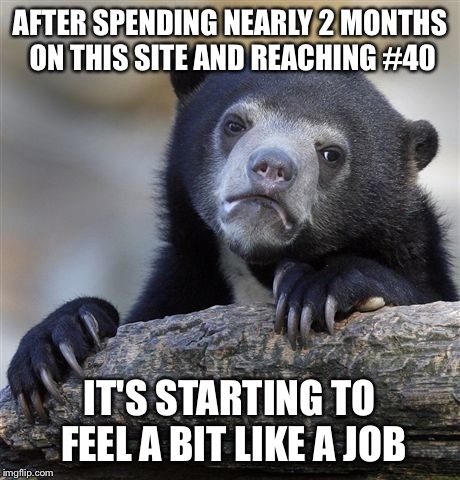 Oh well. It's still great fun, and if it was a job, it'd be the best one ever! | AFTER SPENDING NEARLY 2 MONTHS ON THIS SITE AND REACHING #40 IT'S STARTING TO FEEL A BIT LIKE A JOB | image tagged in memes,confession bear | made w/ Imgflip meme maker