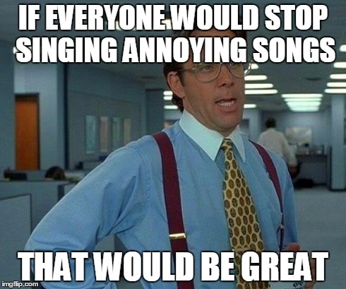 That Would Be Great Meme | IF EVERYONE WOULD STOP SINGING ANNOYING SONGS THAT WOULD BE GREAT | image tagged in memes,that would be great | made w/ Imgflip meme maker