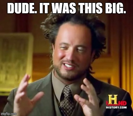 Ancient Aliens Meme | DUDE. IT WAS THIS BIG. | image tagged in memes,ancient aliens | made w/ Imgflip meme maker