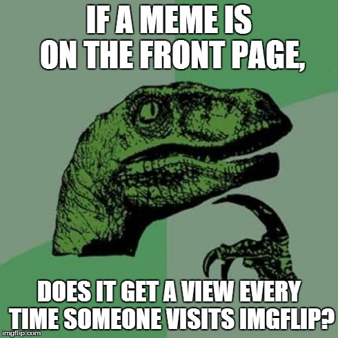 And if so, then if someone does not scroll all the way down, then does a meme on the bottom get a view when it really didn't? | IF A MEME IS ON THE FRONT PAGE, DOES IT GET A VIEW EVERY TIME SOMEONE VISITS IMGFLIP? | image tagged in memes,philosoraptor | made w/ Imgflip meme maker