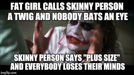 And everybody loses their minds | FAT GIRL CALLS SKINNY PERSON A TWIG AND NOBODY BATS AN EYE SKINNY PERSON SAYS "PLUS SIZE" AND EVERYBODY LOSES THEIR MINDS | image tagged in memes,and everybody loses their minds,funny,double standards,double chins | made w/ Imgflip meme maker