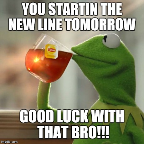 But That's None Of My Business | YOU STARTIN THE NEW LINE TOMORROW GOOD LUCK WITH THAT BRO!!! | image tagged in memes,but thats none of my business,kermit the frog | made w/ Imgflip meme maker