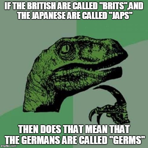 Philosoraptor | IF THE BRITISH ARE CALLED "BRITS",AND THE JAPANESE ARE CALLED "JAPS" THEN DOES THAT MEAN THAT THE GERMANS ARE CALLED "GERMS" | image tagged in memes,philosoraptor | made w/ Imgflip meme maker