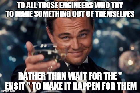 Leonardo Dicaprio Cheers | TO ALL THOSE ENGINEERS WHO TRY TO MAKE SOMETHING OUT OF THEMSELVES RATHER THAN WAIT FOR THE " ENSIT " TO MAKE IT HAPPEN FOR THEM | image tagged in memes,leonardo dicaprio cheers | made w/ Imgflip meme maker
