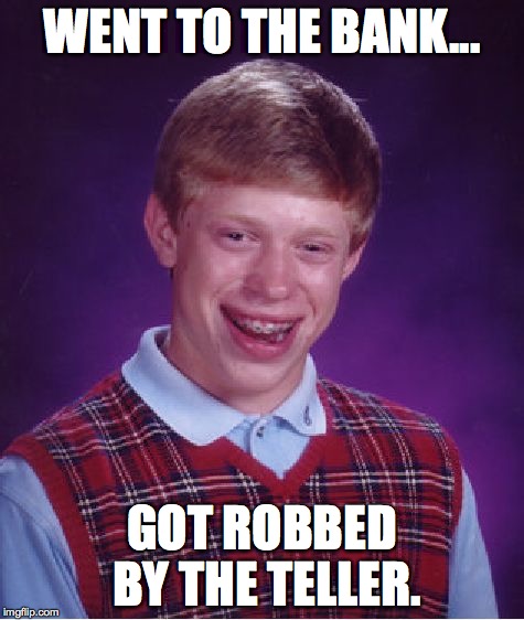 Bad Luck Brian Meme | WENT TO THE BANK... GOT ROBBED BY THE TELLER. | image tagged in memes,bad luck brian | made w/ Imgflip meme maker