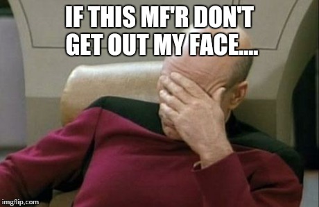 Captain Picard Facepalm | IF THIS MF'R DON'T GET OUT MY FACE.... | image tagged in memes,captain picard facepalm | made w/ Imgflip meme maker