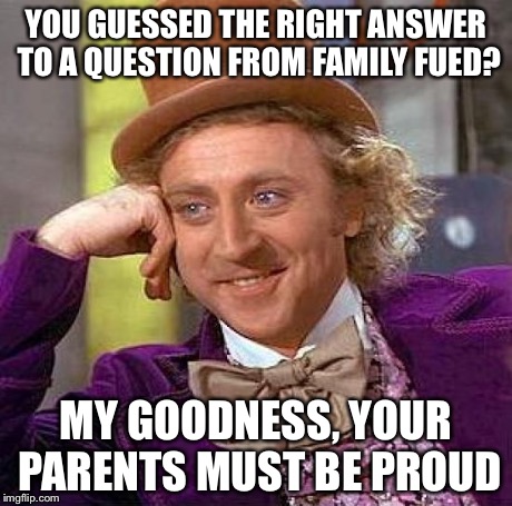 Creepy Condescending Wonka Meme | YOU GUESSED THE RIGHT ANSWER TO A QUESTION FROM FAMILY FUED? MY GOODNESS, YOUR PARENTS MUST BE PROUD | image tagged in memes,creepy condescending wonka | made w/ Imgflip meme maker