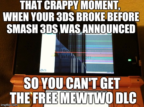 Sucks, doesn't it? | THAT CRAPPY MOMENT, WHEN YOUR 3DS BROKE BEFORE SMASH 3DS WAS ANNOUNCED SO YOU CAN'T GET THE FREE MEWTWO DLC | image tagged in nintendo,super smash bros,pokemon,funny,free | made w/ Imgflip meme maker