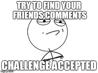 Challenge Accepted Rage Face Meme | TRY TO FIND YOUR FRIENDS COMMENTS CHALLENGE ACCEPTED | image tagged in memes,challenge accepted rage face | made w/ Imgflip meme maker