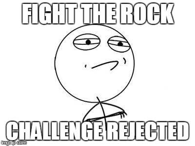 Challenge Accepted Rage Face | FIGHT THE ROCK CHALLENGE REJECTED | image tagged in memes,challenge accepted rage face | made w/ Imgflip meme maker