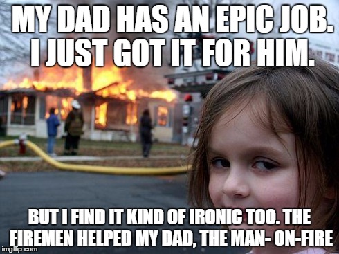 Disaster Girl Meme | MY DAD HAS AN EPIC JOB. I JUST GOT IT FOR HIM. BUT I FIND IT KIND OF IRONIC TOO.
THE FIREMEN HELPED MY DAD, THE MAN- ON-FIRE | image tagged in memes,disaster girl | made w/ Imgflip meme maker