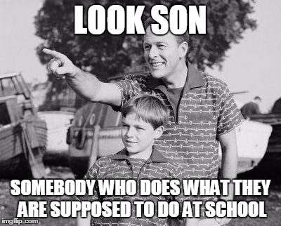 Look Son | LOOK SON SOMEBODY WHO DOES WHAT THEY ARE SUPPOSED TO DO AT SCHOOL | image tagged in look son | made w/ Imgflip meme maker