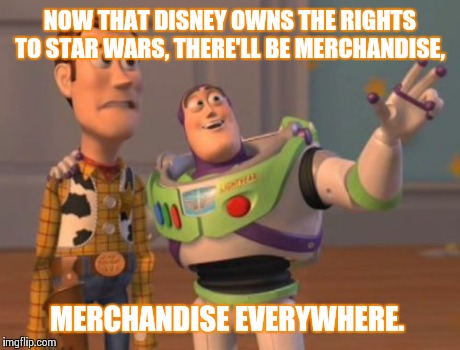 X, X Everywhere Meme | NOW THAT DISNEY OWNS THE RIGHTS TO STAR WARS, THERE'LL BE MERCHANDISE, MERCHANDISE EVERYWHERE. | image tagged in memes,x x everywhere | made w/ Imgflip meme maker