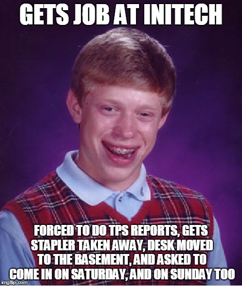 Bad Luck Brian Meme | GETS JOB AT INITECH FORCED TO DO TPS REPORTS, GETS STAPLER TAKEN AWAY, DESK MOVED TO THE BASEMENT, AND ASKED TO COME IN ON SATURDAY, AND ON  | image tagged in memes,bad luck brian | made w/ Imgflip meme maker