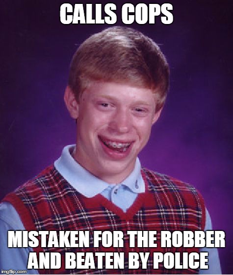 Bad Luck Brian Meme | CALLS COPS MISTAKEN FOR THE ROBBER AND BEATEN BY POLICE | image tagged in memes,bad luck brian | made w/ Imgflip meme maker