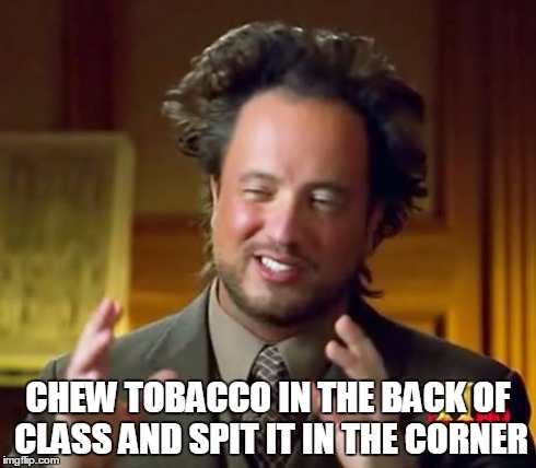 Ancient Aliens Meme | CHEW TOBACCO IN THE BACK OF CLASS AND SPIT IT IN THE CORNER | image tagged in memes,ancient aliens | made w/ Imgflip meme maker