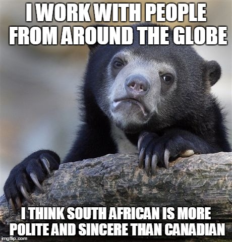 Confession Bear | I WORK WITH PEOPLE FROM AROUND THE GLOBE I THINK SOUTH AFRICAN IS MORE POLITE AND SINCERE THAN CANADIAN | image tagged in memes,confession bear | made w/ Imgflip meme maker