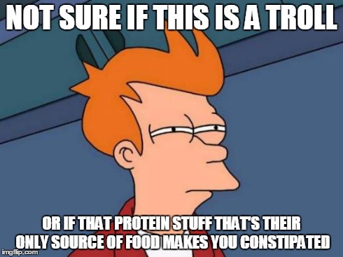 Futurama Fry Meme | NOT SURE IF THIS IS A TROLL OR IF THAT PROTEIN STUFF THAT'S THEIR ONLY SOURCE OF FOOD MAKES YOU CONSTIPATED | image tagged in memes,futurama fry | made w/ Imgflip meme maker