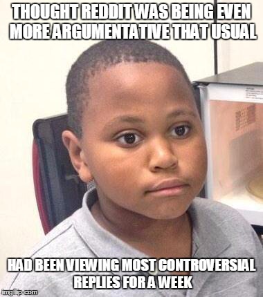 Minor Mistake Marvin Meme | THOUGHT REDDIT WAS BEING EVEN MORE ARGUMENTATIVE THAT USUAL HAD BEEN VIEWING MOST CONTROVERSIAL REPLIES FOR A WEEK | image tagged in memes,minor mistake marvin,AdviceAnimals | made w/ Imgflip meme maker
