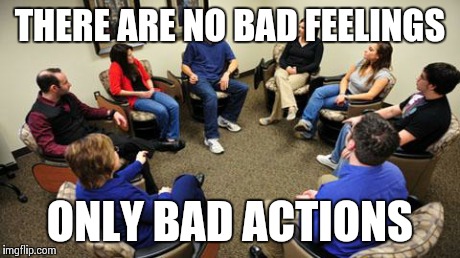 Seriously | THERE ARE NO BAD FEELINGS ONLY BAD ACTIONS | image tagged in group therapy | made w/ Imgflip meme maker