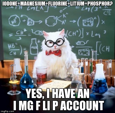 i can't belive i'm the only one who thought of this | IODONE+MAGNESIUM+FLUORINE+LITIUM+PHOSPHOR? YES, I HAVE AN I MG F LI P ACCOUNT | image tagged in memes,chemistry cat | made w/ Imgflip meme maker