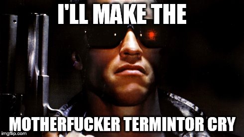 Terminator Crying | I'LL MAKE THE MOTHERF**KER TERMINTOR CRY | image tagged in terminator | made w/ Imgflip meme maker