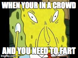 OH NO, OH NO, OH NO, | WHEN YOUR IN A CROWD AND YOU NEED TO FART | image tagged in relatable,farts,spongebob | made w/ Imgflip meme maker