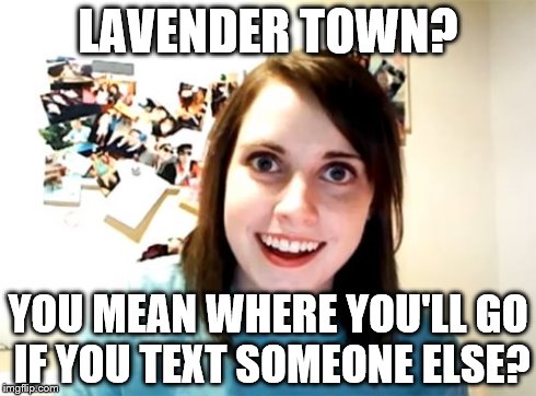 Overly Attached Girlfriend Meme | LAVENDER TOWN? YOU MEAN WHERE YOU'LL GO IF YOU TEXT SOMEONE ELSE? | image tagged in memes,overly attached girlfriend | made w/ Imgflip meme maker