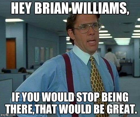 That Would Be Great Meme | HEY BRIAN WILLIAMS, IF YOU WOULD STOP BEING THERE,THAT WOULD BE GREAT. | image tagged in memes,that would be great | made w/ Imgflip meme maker