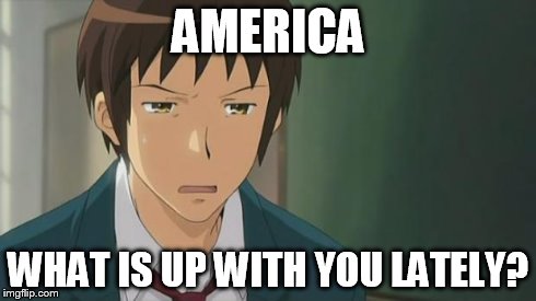 Kyon WTF | AMERICA WHAT IS UP WITH YOU LATELY? | image tagged in kyon wtf | made w/ Imgflip meme maker