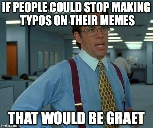People really need to pay attention in their language classes... | IF PEOPLE COULD STOP MAKING TYPOS ON THEIR MEMES THAT WOULD BE GRAET | image tagged in memes,that would be great | made w/ Imgflip meme maker