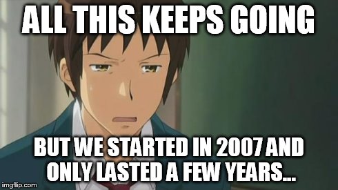 Kyon WTF | ALL THIS KEEPS GOING BUT WE STARTED IN 2007 AND ONLY LASTED A FEW YEARS... | image tagged in kyon wtf | made w/ Imgflip meme maker