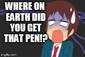 Kyon shocked | WHERE ON EARTH DID YOU GET THAT PEN!? | image tagged in kyon shocked | made w/ Imgflip meme maker