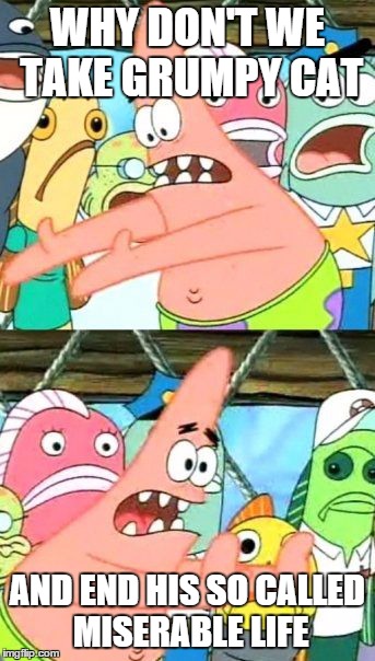 Put It Somewhere Else Patrick Meme | WHY DON'T WE TAKE GRUMPY CAT AND END HIS SO CALLED MISERABLE LIFE | image tagged in memes,put it somewhere else patrick | made w/ Imgflip meme maker