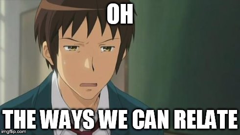 Kyon WTF | OH THE WAYS WE CAN RELATE | image tagged in kyon wtf | made w/ Imgflip meme maker
