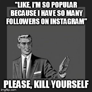 Kill Yourself Guy | "LIKE, I'M SO POPULAR BECAUSE I HAVE SO MANY FOLLOWERS ON INSTAGRAM" PLEASE, KILL YOURSELF | image tagged in memes,kill yourself guy | made w/ Imgflip meme maker
