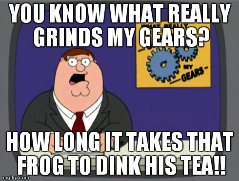 Peter Griffin News Meme | YOU KNOW WHAT REALLY GRINDS MY GEARS? HOW LONG IT TAKES THAT FROG TO DINK HIS TEA!! | image tagged in memes,peter griffin news | made w/ Imgflip meme maker