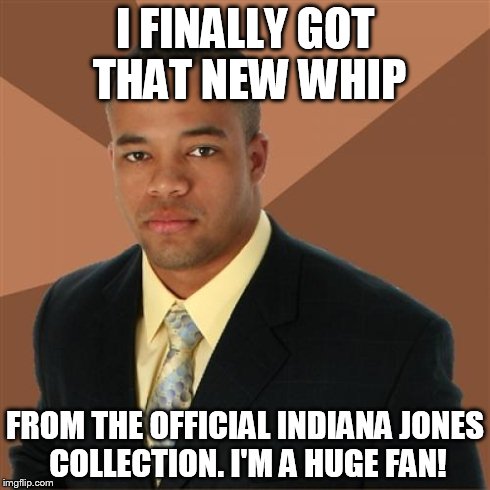 Successful Black Man | I FINALLY GOT THAT NEW WHIP FROM THE OFFICIAL INDIANA JONES COLLECTION. I'M A HUGE FAN! | image tagged in memes,successful black man | made w/ Imgflip meme maker