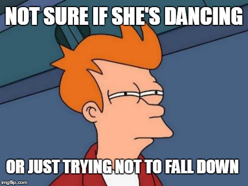 Futurama Fry | NOT SURE IF SHE'S DANCING OR JUST TRYING NOT TO FALL DOWN | image tagged in memes,futurama fry | made w/ Imgflip meme maker