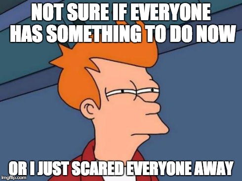 My social life and Imgflip have been so quiet recently... | NOT SURE IF EVERYONE HAS SOMETHING TO DO NOW OR I JUST SCARED EVERYONE AWAY | image tagged in memes,futurama fry,imgflip,friends | made w/ Imgflip meme maker