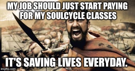 Sparta Leonidas Meme | MY JOB SHOULD JUST START PAYING FOR MY SOULCYCLE CLASSES IT'S SAVING LIVES EVERYDAY. | image tagged in memes,sparta leonidas | made w/ Imgflip meme maker