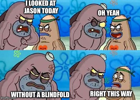 Welcome to the Salty Spitoon | I LOOKED AT JASON TODAY WITHOUT A BLINDFOLD OH YEAH RIGHT THIS WAY | image tagged in welcome to the salty spitoon | made w/ Imgflip meme maker